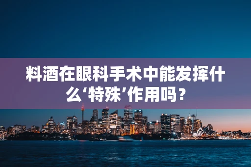 料酒在眼科手术中能发挥什么‘特殊’作用吗？