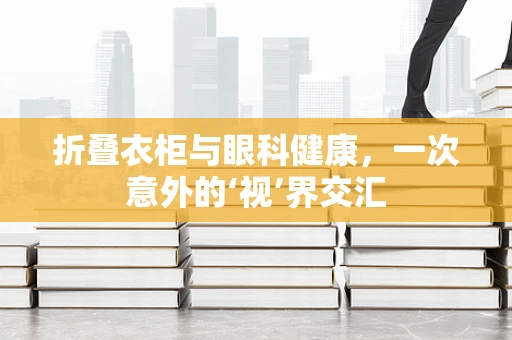 折叠衣柜与眼科健康，一次意外的‘视’界交汇