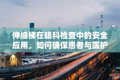 伸缩梯在眼科检查中的安全应用，如何确保患者与医护人员的安全？
