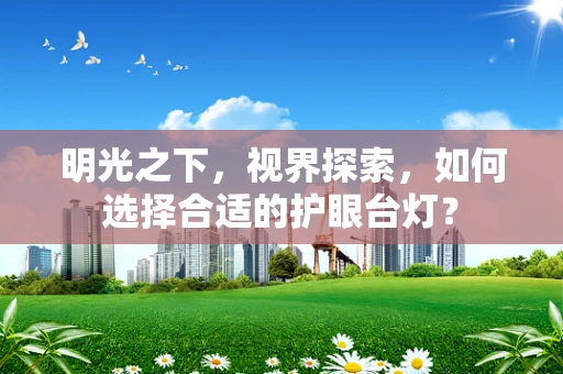 明光之下，视界探索，如何选择合适的护眼台灯？