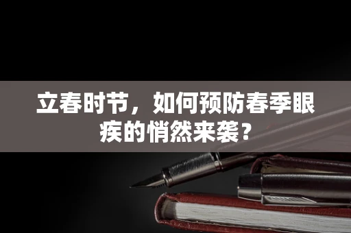 立春时节，如何预防春季眼疾的悄然来袭？