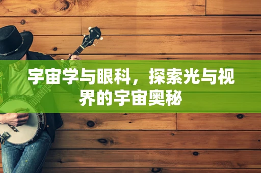 宇宙学与眼科，探索光与视界的宇宙奥秘