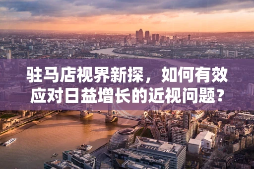驻马店视界新探，如何有效应对日益增长的近视问题？