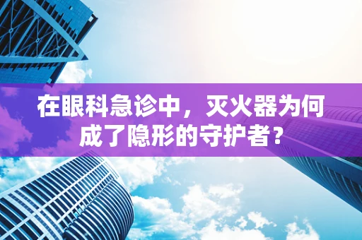 在眼科急诊中，灭火器为何成了隐形的守护者？