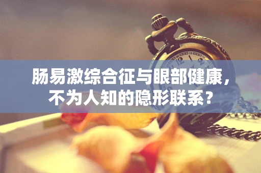 肠易激综合征与眼部健康，不为人知的隐形联系？