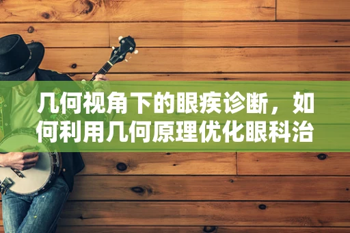 几何视角下的眼疾诊断，如何利用几何原理优化眼科治疗？