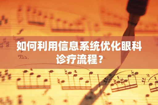 如何利用信息系统优化眼科诊疗流程？