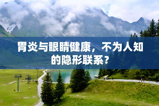 胃炎与眼睛健康，不为人知的隐形联系？