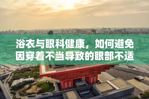 浴衣与眼科健康，如何避免因穿着不当导致的眼部不适？