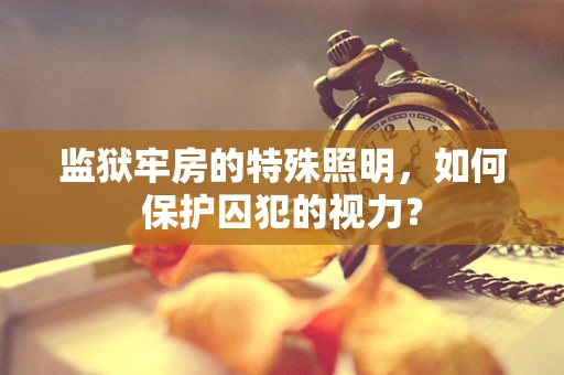 监狱牢房的特殊照明，如何保护囚犯的视力？