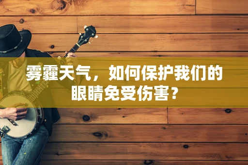雾霾天气，如何保护我们的眼睛免受伤害？