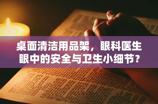 桌面清洁用品架，眼科医生眼中的安全与卫生小细节？