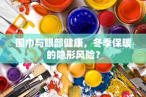 围巾与眼部健康，冬季保暖的隐形风险？