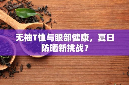 无袖T恤与眼部健康，夏日防晒新挑战？