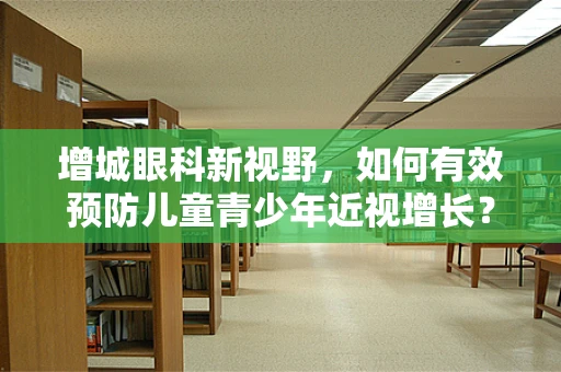 增城眼科新视野，如何有效预防儿童青少年近视增长？