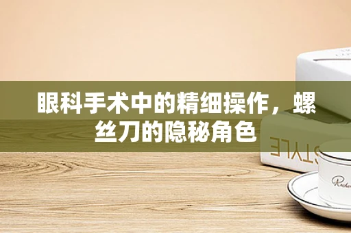 眼科手术中的精细操作，螺丝刀的隐秘角色
