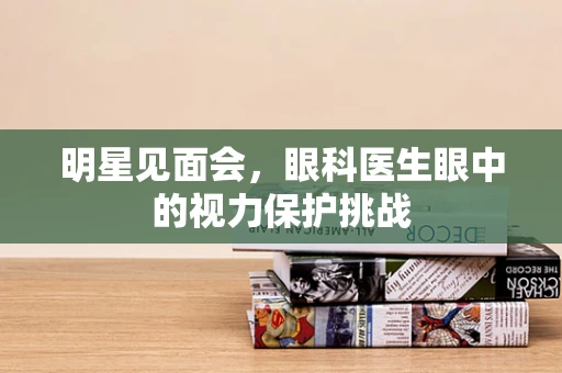 明星见面会，眼科医生眼中的视力保护挑战