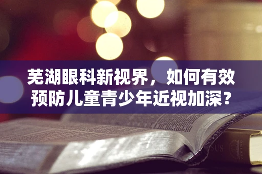 芜湖眼科新视界，如何有效预防儿童青少年近视加深？