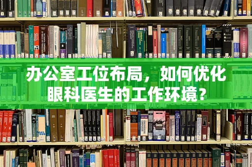 办公室工位布局，如何优化眼科医生的工作环境？