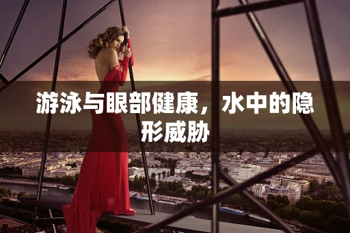 游泳与眼部健康，水中的隐形威胁
