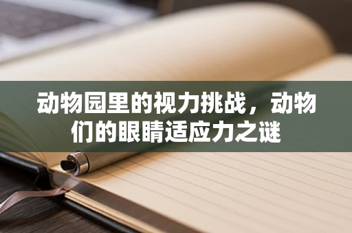 动物园里的视力挑战，动物们的眼睛适应力之谜