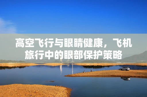 高空飞行与眼睛健康，飞机旅行中的眼部保护策略
