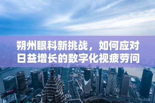 朔州眼科新挑战，如何应对日益增长的数字化视疲劳问题？