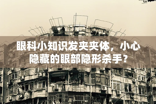 眼科小知识发夹夹体，小心隐藏的眼部隐形杀手？