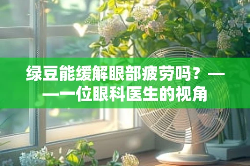 绿豆能缓解眼部疲劳吗？——一位眼科医生的视角