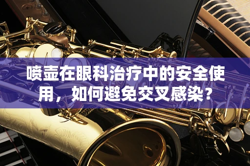 喷壶在眼科治疗中的安全使用，如何避免交叉感染？