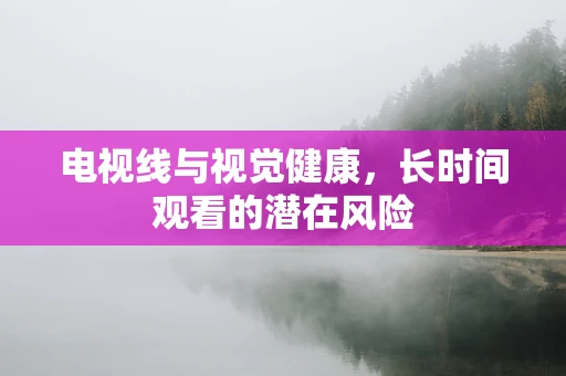 电视线与视觉健康，长时间观看的潜在风险