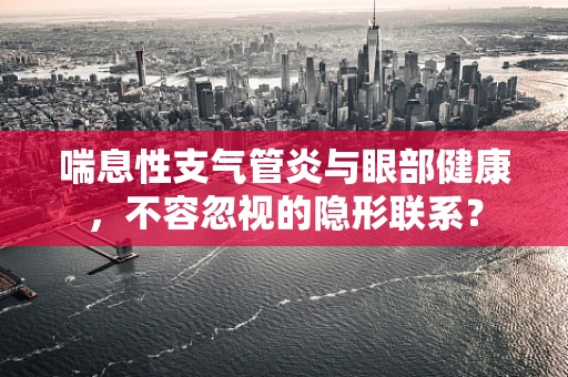 喘息性支气管炎与眼部健康，不容忽视的隐形联系？