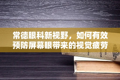 常德眼科新视野，如何有效预防屏幕眼带来的视觉疲劳？