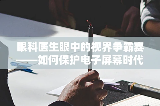 眼科医生眼中的视界争霸赛——如何保护电子屏幕时代的眼睛健康？