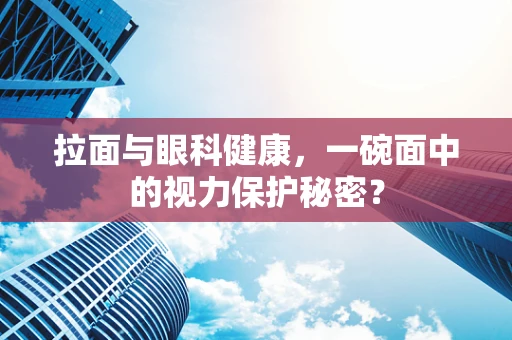 拉面与眼科健康，一碗面中的视力保护秘密？