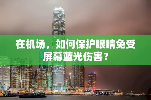 在机场，如何保护眼睛免受屏幕蓝光伤害？