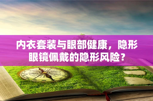内衣套装与眼部健康，隐形眼镜佩戴的隐形风险？