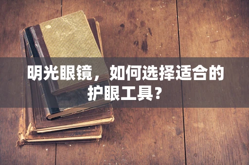 明光眼镜，如何选择适合的护眼工具？