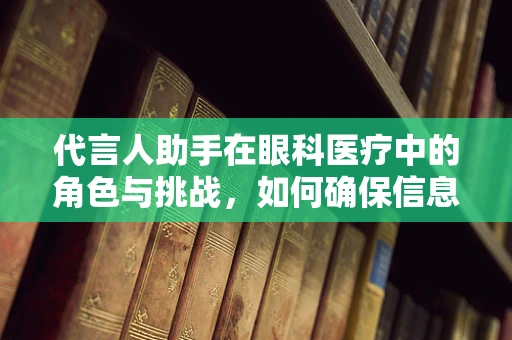 代言人助手在眼科医疗中的角色与挑战，如何确保信息准确无误？