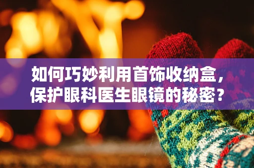 如何巧妙利用首饰收纳盒，保护眼科医生眼镜的秘密？