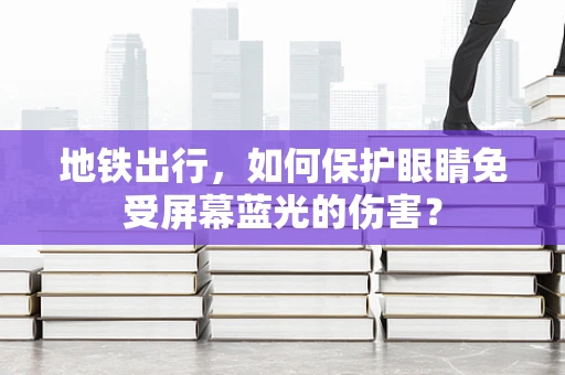 地铁出行，如何保护眼睛免受屏幕蓝光的伤害？
