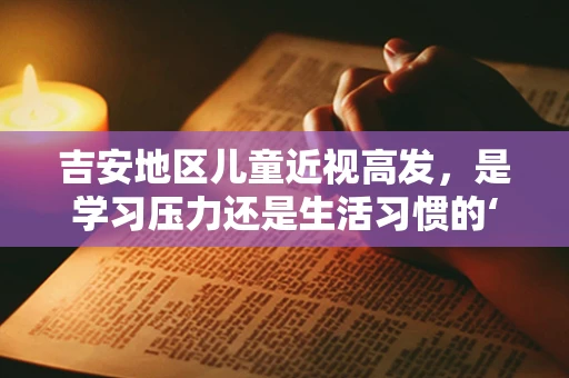 吉安地区儿童近视高发，是学习压力还是生活习惯的‘视’界之问？
