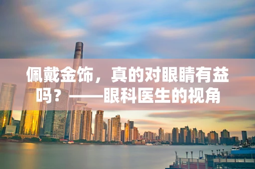 佩戴金饰，真的对眼睛有益吗？——眼科医生的视角