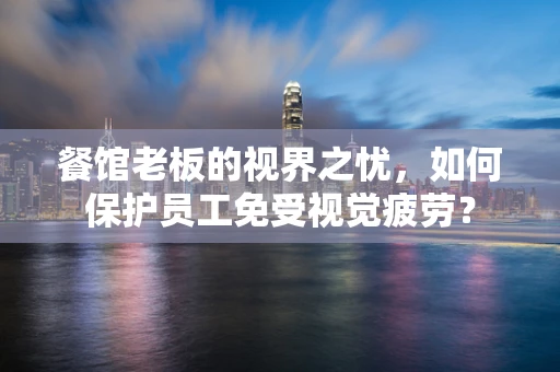 餐馆老板的视界之忧，如何保护员工免受视觉疲劳？
