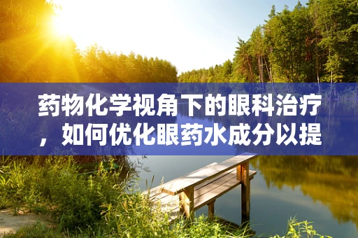 药物化学视角下的眼科治疗，如何优化眼药水成分以提升疗效？