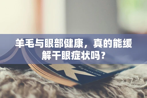 羊毛与眼部健康，真的能缓解干眼症状吗？