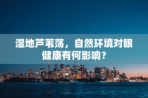 湿地芦苇荡，自然环境对眼健康有何影响？