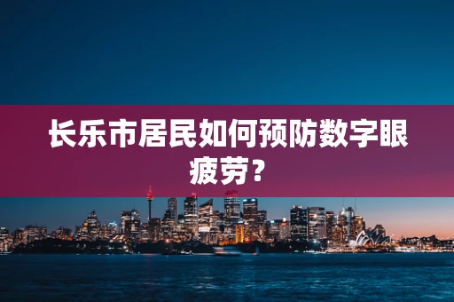 长乐市居民如何预防数字眼疲劳？