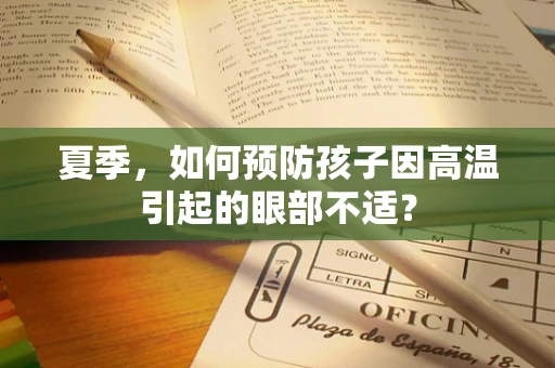 夏季，如何预防孩子因高温引起的眼部不适？