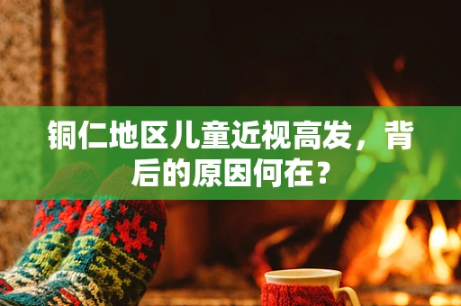 铜仁地区儿童近视高发，背后的原因何在？